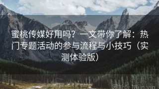 蜜桃传媒好用吗？一文带你了解：热门专题活动的参与流程与小技巧（实测体验版）