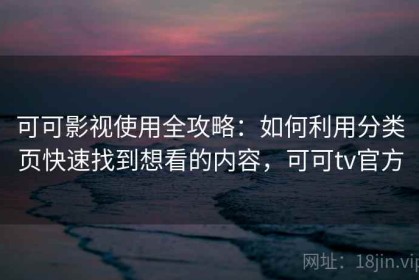 可可影视使用全攻略：如何利用分类页快速找到想看的内容，可可tv官方