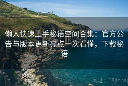 懒人快速上手秘语空间合集：官方公告与版本更新亮点一次看懂，下载秘语