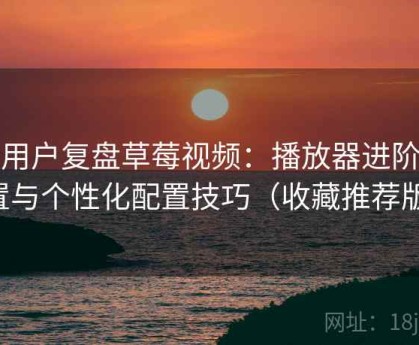 老用户复盘草莓视频：播放器进阶设置与个性化配置技巧（收藏推荐版）