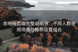杏吧网页端完整说明书：不同人群使用场景与推荐设置组合