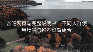 杏吧网页端完整说明书：不同人群使用场景与推荐设置组合