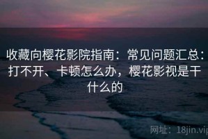 收藏向樱花影院指南：常见问题汇总：打不开、卡顿怎么办，樱花影视是干什么的