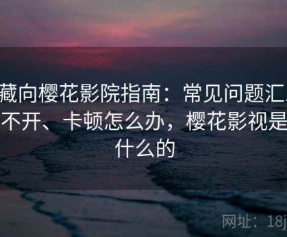 收藏向樱花影院指南：常见问题汇总：打不开、卡顿怎么办，樱花影视是干什么的