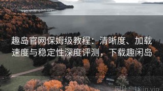 趣岛官网保姆级教程：清晰度、加载速度与稳定性深度评测，下载趣闲岛