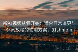 新91视频从零开始：适合日常追更与休闲放松的使用方案，91shhipin
