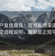 老用户复盘趣岛：官方反馈渠道与问题提交流程说明，趣聊是正规平台吗