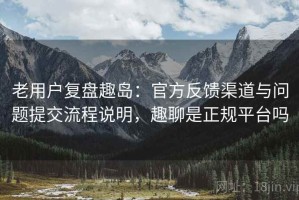老用户复盘趣岛：官方反馈渠道与问题提交流程说明，趣聊是正规平台吗