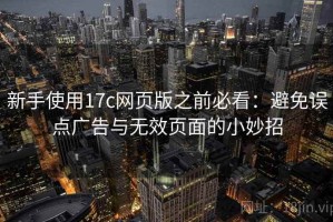 新手使用17c网页版之前必看：避免误点广告与无效页面的小妙招
