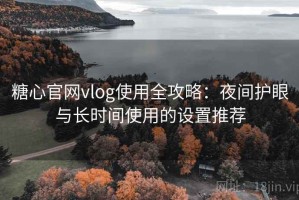 糖心官网vlog使用全攻略：夜间护眼与长时间使用的设置推荐