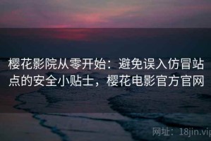 樱花影院从零开始：避免误入仿冒站点的安全小贴士，樱花电影官方官网