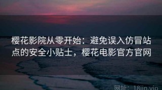 樱花影院从零开始：避免误入仿冒站点的安全小贴士，樱花电影官方官网
