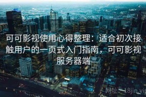 可可影视使用心得整理：适合初次接触用户的一页式入门指南，可可影视服务器端