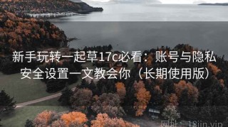 新手玩转一起草17c必看：账号与隐私安全设置一文教会你（长期使用版）