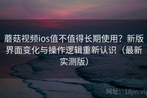 蘑菇视频ios值不值得长期使用？新版界面变化与操作逻辑重新认识（最新实测版）