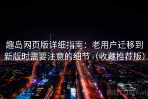 趣岛网页版详细指南：老用户迁移到新版时需要注意的细节（收藏推荐版）