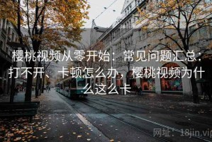樱桃视频从零开始：常见问题汇总：打不开、卡顿怎么办，樱桃视频为什么这么卡