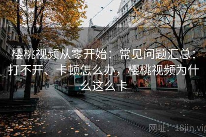 樱桃视频从零开始：常见问题汇总：打不开、卡顿怎么办，樱桃视频为什么这么卡