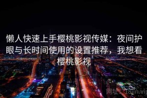 懒人快速上手樱桃影视传媒：夜间护眼与长时间使用的设置推荐，我想看樱桃影视