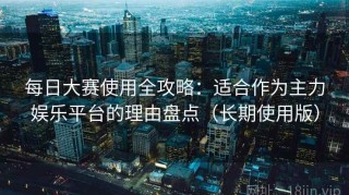 每日大赛使用全攻略：适合作为主力娱乐平台的理由盘点（长期使用版）