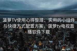 菠萝TV使用心得整理：实用的小组件与快捷方式配置方案，菠萝tv电视直播软件下载