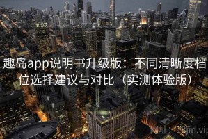 趣岛app说明书升级版：不同清晰度档位选择建议与对比（实测体验版）