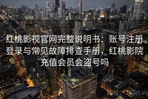 红桃影视官网完整说明书：账号注册登录与常见故障排查手册，红桃影院充值会员会盗号吗