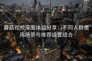 蘑菇视频深度体验分享：不同人群使用场景与推荐设置组合