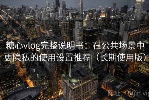 糖心vlog完整说明书：在公共场景中更隐私的使用设置推荐（长期使用版）