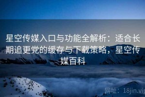 星空传媒入口与功能全解析：适合长期追更党的缓存与下载策略，星空传媒百科