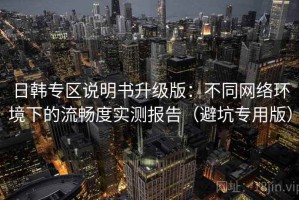 日韩专区说明书升级版：不同网络环境下的流畅度实测报告（避坑专用版）