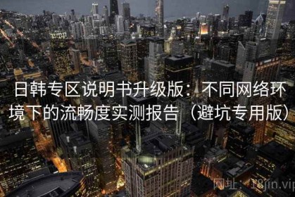 日韩专区说明书升级版：不同网络环境下的流畅度实测报告（避坑专用版）