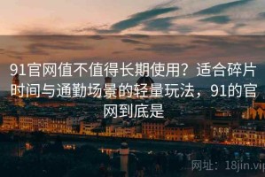 91官网值不值得长期使用？适合碎片时间与通勤场景的轻量玩法，91的官网到底是
