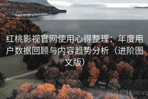 红桃影视官网使用心得整理：年度用户数据回顾与内容趋势分析（进阶图文版）
