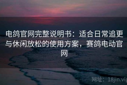 电鸽官网完整说明书：适合日常追更与休闲放松的使用方案，赛鸽电动官网