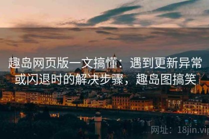 趣岛网页版一文搞懂：遇到更新异常或闪退时的解决步骤，趣岛图搞笑