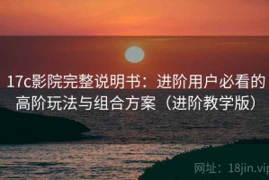 17c影院完整说明书：进阶用户必看的高阶玩法与组合方案（进阶教学版）