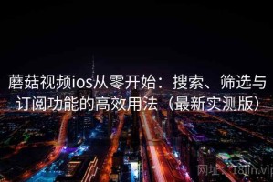 蘑菇视频ios从零开始：搜索、筛选与订阅功能的高效用法（最新实测版）
