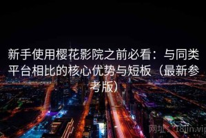 新手使用樱花影院之前必看：与同类平台相比的核心优势与短板（最新参考版）