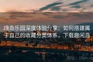 趣岛乐园深度体验分享：如何搭建属于自己的收藏分类体系，下载趣闲岛