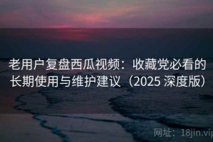 老用户复盘西瓜视频：收藏党必看的长期使用与维护建议（2025 深度版）