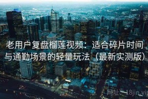 老用户复盘榴莲视频：适合碎片时间与通勤场景的轻量玩法（最新实测版）