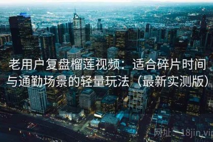 老用户复盘榴莲视频：适合碎片时间与通勤场景的轻量玩法（最新实测版）