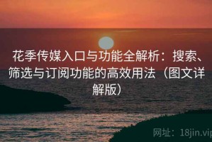 花季传媒入口与功能全解析：搜索、筛选与订阅功能的高效用法（图文详解版）