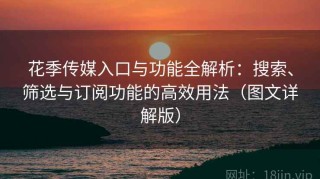 花季传媒入口与功能全解析：搜索、筛选与订阅功能的高效用法（图文详解版）
