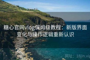 糖心官网vlog保姆级教程：新版界面变化与操作逻辑重新认识