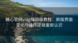 糖心官网vlog保姆级教程：新版界面变化与操作逻辑重新认识