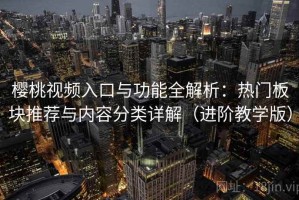 樱桃视频入口与功能全解析：热门板块推荐与内容分类详解（进阶教学版）