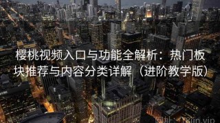 樱桃视频入口与功能全解析：热门板块推荐与内容分类详解（进阶教学版）