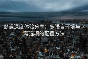 岛遇深度体验分享：多语言环境与字幕选项的配置方法